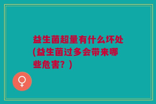 益生菌超量有什么坏处(益生菌过多会带来哪些危害?)