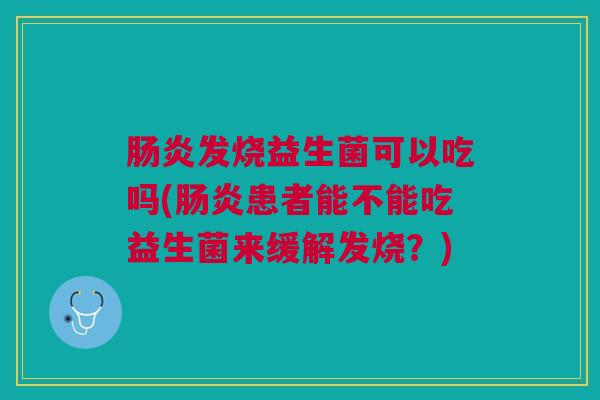 肠炎发烧益生菌可以吃吗(肠炎患者能不能吃益生菌来缓解发烧?)