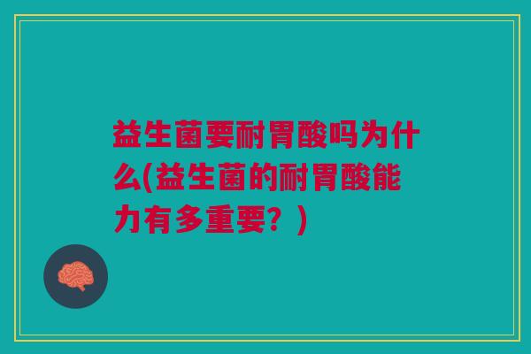 益生菌要耐胃酸吗为什么(益生菌的耐胃酸能力有多重要?)