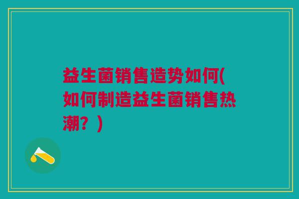 益生菌销售造势如何(如何制造益生菌销售热潮？)