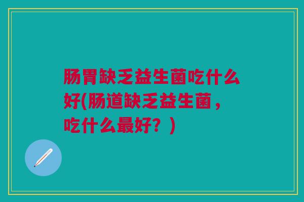 肠胃缺乏益生菌吃什么好(肠道缺乏益生菌,吃什么最好?)