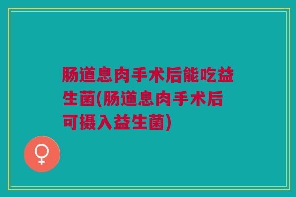 肠道息肉手术后能吃益生菌(肠道息肉手术后可摄入益生菌)