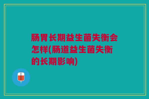 肠胃长期益生菌失衡会怎样(肠道益生菌失衡的长期影响)