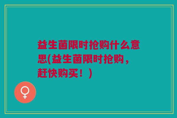 益生菌限时抢购什么意思(益生菌限时抢购,赶快购买!)