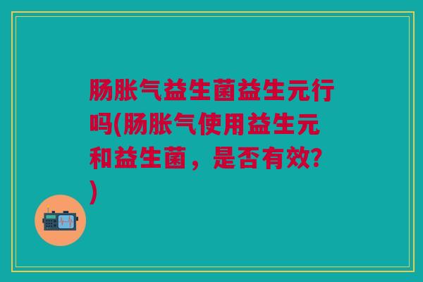 肠益生菌益生元行吗(肠使用益生元和益生菌,是否有效?) 肠益生菌益生元行吗(肠使用益生元和益生菌,是否有效?)