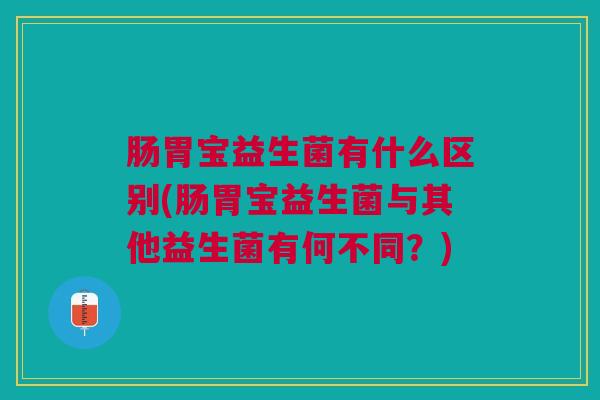 肠胃宝益生菌有什么区别(肠胃宝益生菌与其他益生菌有何不同?) 肠胃宝益生菌有什么区别(肠胃宝益生菌与其他益生菌有何不同?)