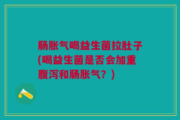 肠胀气喝益生菌拉肚子(喝益生菌是否会加重腹泻和肠胀气?)
