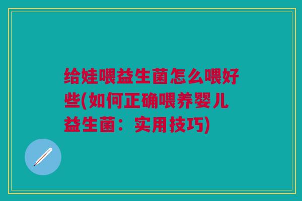 给娃喂益生菌怎么喂好些(如何正确喂养婴儿益生菌：实用技巧)