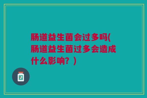肠道益生菌会过多吗(肠道益生菌过多会造成什么影响?)