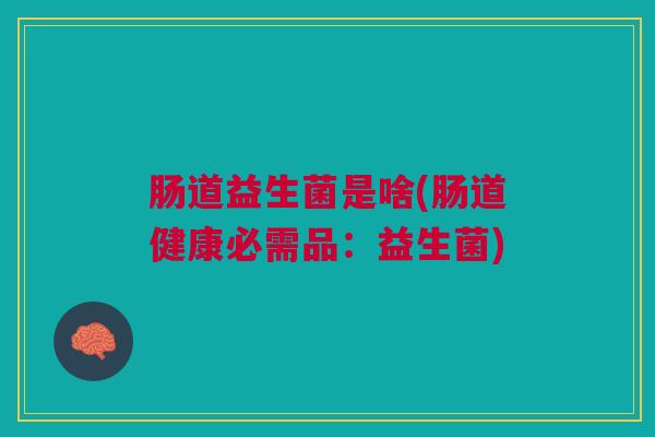 肠道益生菌是啥(肠道健康必需品:益生菌)