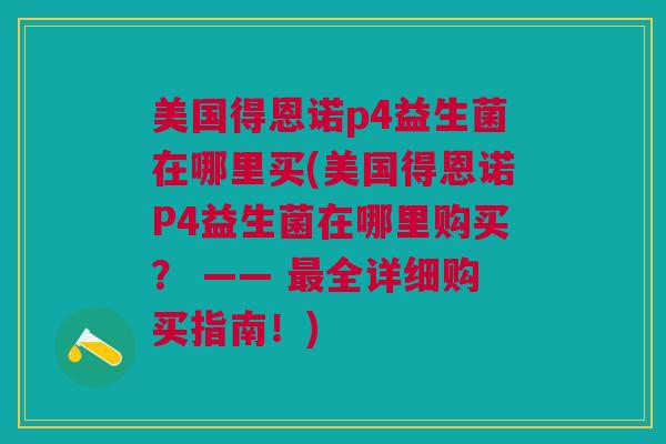 美国得恩诺p4益生菌在哪里买(美国得恩诺P4益生菌在哪里购买? —— 最全详细购买指南!)