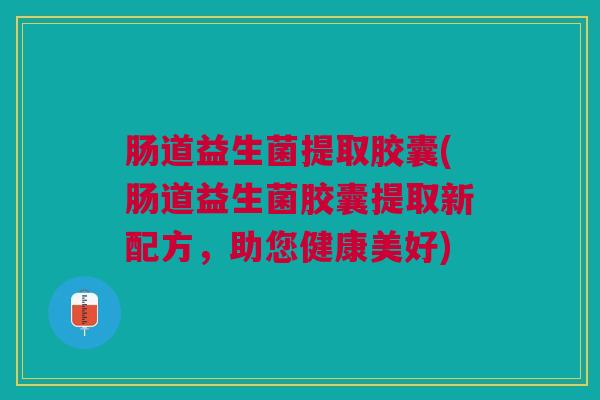 肠道益生菌提取胶囊(肠道益生菌胶囊提取新配方,助您健康美好)