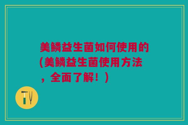美鳞益生菌如何使用的(美鳞益生菌使用方法,全面了解!) 美鳞益生菌如何使用的(美鳞益生菌使用方法,全面了解!)