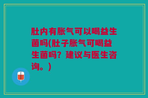 肚内有胀气可以喝益生菌吗(肚子胀气可喝益生菌吗?建议与医生咨询。)