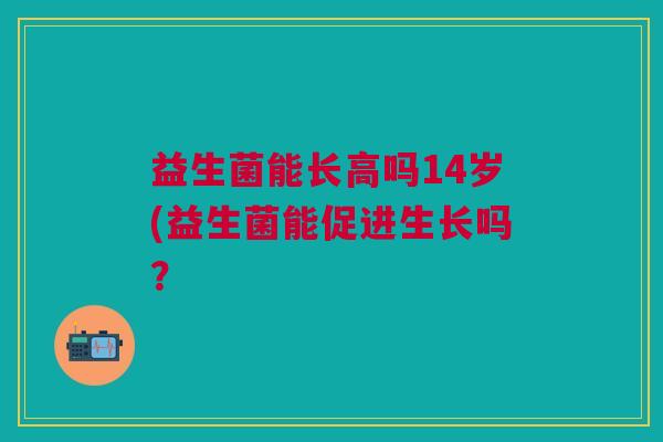 益生菌能长高吗14岁(益生菌能促进生长吗? 益生菌能长高吗14岁(益生菌能促进生长吗?
