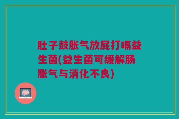 肚子鼓胀气放屁打嗝益生菌(益生菌可缓解肠胀气与消化不良)