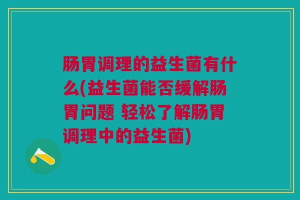 肠胃调理的益生菌有什么(益生菌能否缓解肠胃问题 轻松了解肠胃调理中的益生菌)
