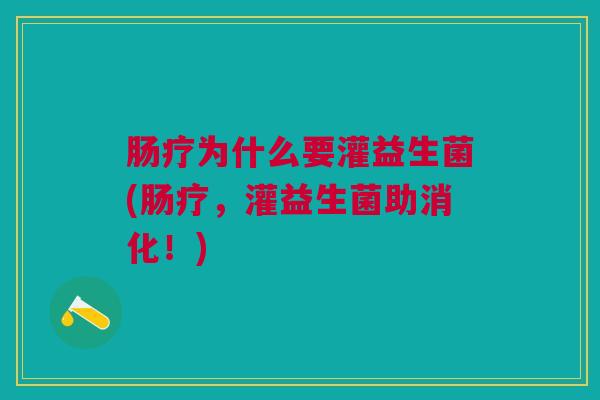 肠疗为什么要灌益生菌(肠疗,灌益生菌助消化!) 肠疗为什么要灌益生菌(肠疗,灌益生菌助消化!)