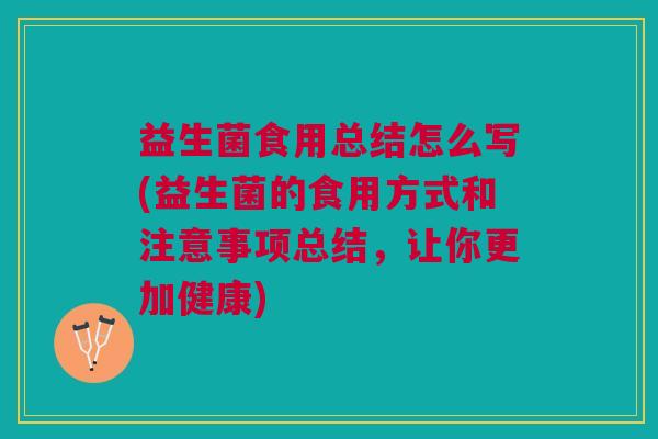 益生菌食用总结怎么写(益生菌的食用方式和注意事项总结,让你更加健康) 益生菌食用总结怎么写(益生菌的食用方式和注意事项总结,让你更加健康)