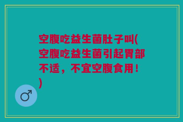 空腹吃益生菌肚子叫(空腹吃益生菌引起胃部不适,不宜空腹食用!) 空腹吃益生菌肚子叫(空腹吃益生菌引起胃部不适,不宜空腹食用!)