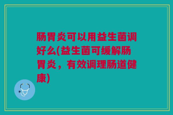 肠可以用益生菌调好么(益生菌可缓解肠,有效调理肠道健康) 肠可以用益生菌调好么(益生菌可缓解肠,有效调理肠道健康)