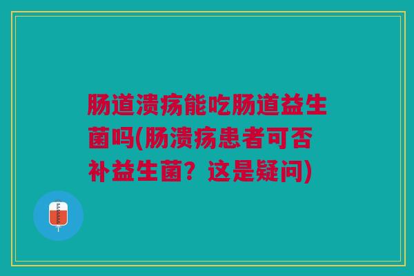 肠道溃疡能吃肠道益生菌吗(肠溃疡患者可否补益生菌?这是疑问)