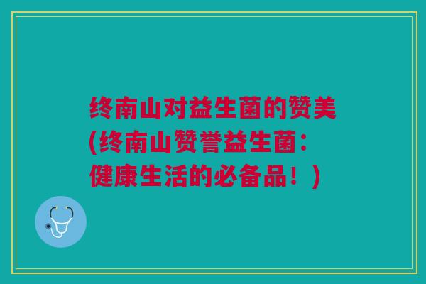 终南山对益生菌的赞美(终南山赞誉益生菌:健康生活的必备品!) 终南山对益生菌的赞美(终南山赞誉益生菌:健康生活的必备品!)