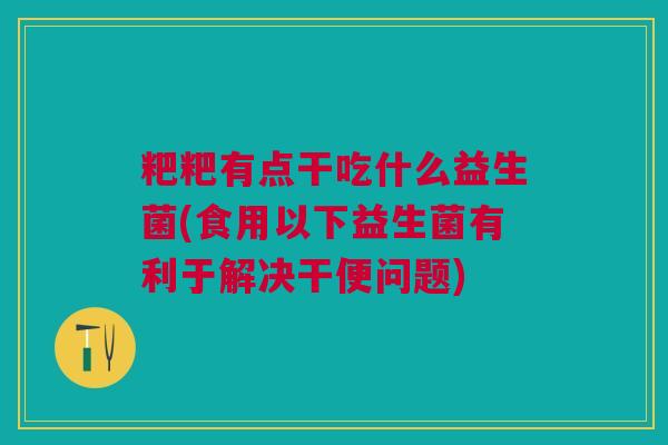 粑粑有点干吃什么益生菌(食用以下益生菌有利于解决干便问题)