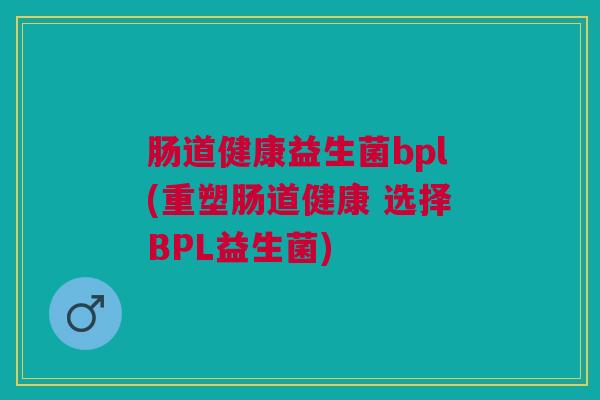 肠道健康益生菌bpl(重塑肠道健康 选择BPL益生菌) 肠道健康益生菌bpl(重塑肠道健康 选择BPL益生菌)