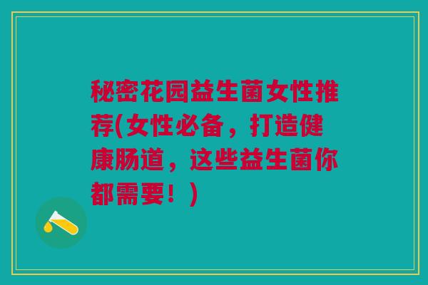 秘密花园益生菌女性推荐(女性必备,打造健康肠道,这些益生菌你都需要!)