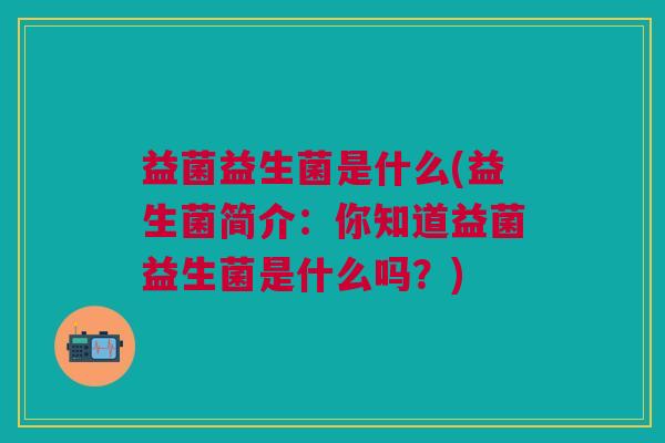 益菌益生菌是什么(益生菌简介:你知道益菌益生菌是什么吗?)