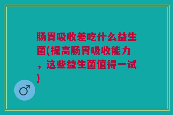 肠胃吸收差吃什么益生菌(提高肠胃吸收能力,这些益生菌值得一试) 肠胃吸收差吃什么益生菌(提高肠胃吸收能力,这些益生菌值得一试)