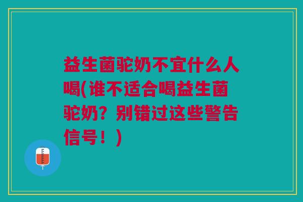 益生菌驼奶不宜什么人喝(谁不适合喝益生菌驼奶?别错过这些警告信号!) 益生菌驼奶不宜什么人喝(谁不适合喝益生菌驼奶?别错过这些警告信号!)