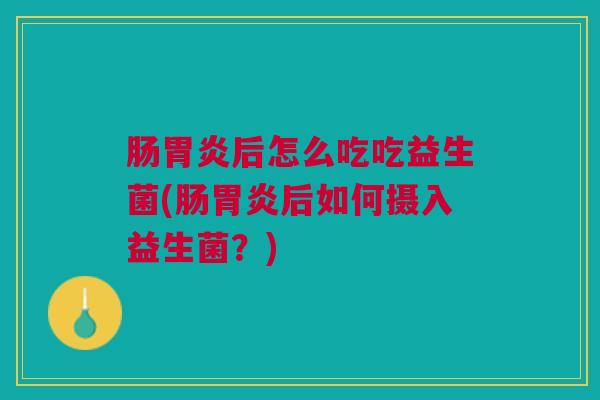 肠胃炎后怎么吃吃益生菌(肠胃炎后如何摄入益生菌？)