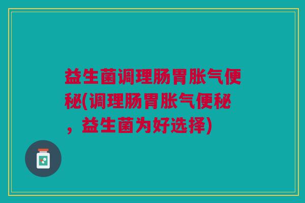 益生菌调理肠胃胀气便秘(调理肠胃胀气便秘,益生菌为好选择)