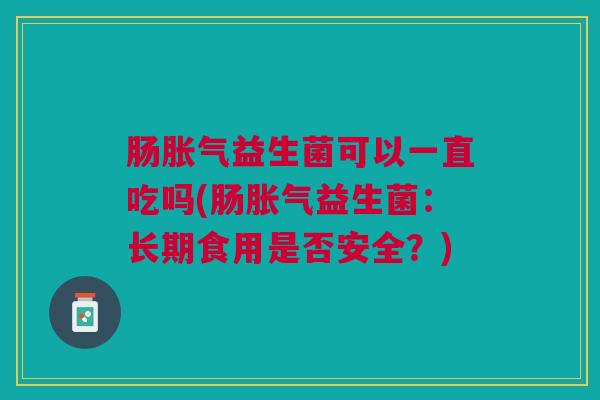 肠胀气益生菌可以一直吃吗(肠胀气益生菌:长期食用是否安全?)