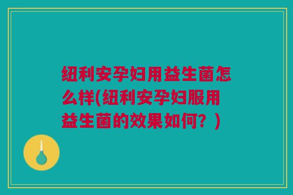 纽利安孕妇用益生菌怎么样(纽利安孕妇服用益生菌的效果如何？)