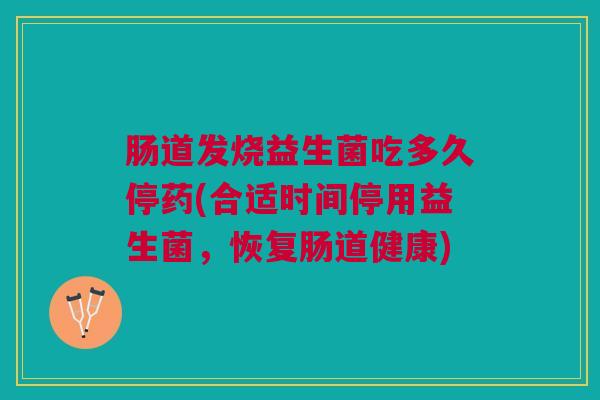 肠道发烧益生菌吃多久停药(合适时间停用益生菌,恢复肠道健康)
