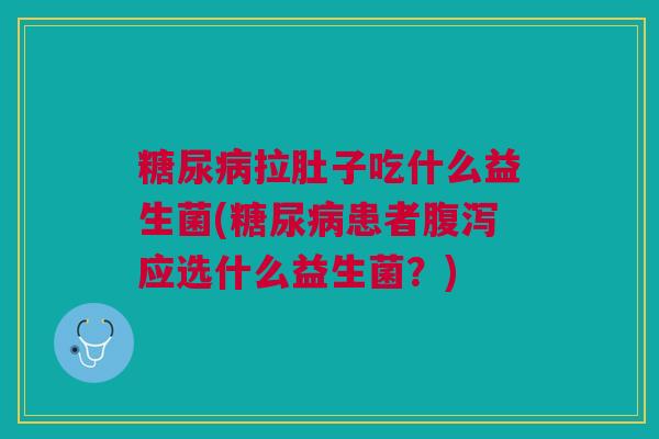 糖尿病拉肚子吃什么益生菌(糖尿病患者腹泻应选什么益生菌?)