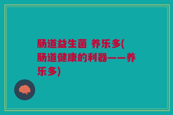 肠道益生菌 养乐多(肠道健康的利器——养乐多)