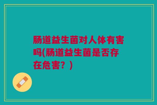 肠道益生菌对人体有害吗(肠道益生菌是否存在危害？)