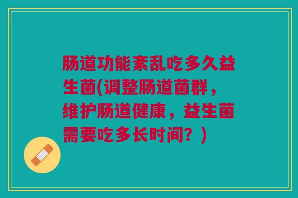肠道功能紊乱吃多久益生菌(调整肠道菌群,维护肠道健康,益生菌需要吃多长时间?)