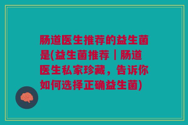 肠道医生推荐的益生菌是(益生菌推荐|肠道医生私家珍藏,告诉你如何选择正确益生菌)