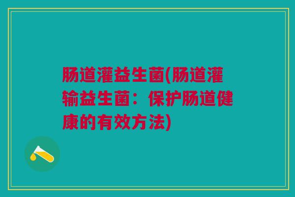 肠道灌益生菌(肠道灌输益生菌:保护肠道健康的有效方法)