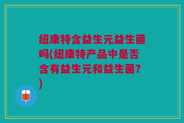 纽康特含益生元益生菌吗(纽康特产品中是否含有益生元和益生菌?)