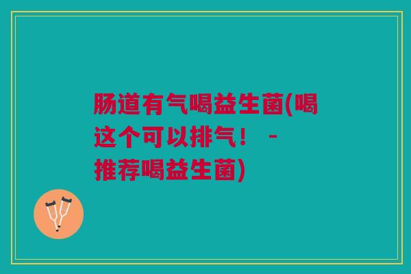 肠道有气喝益生菌(喝这个可以排气! - 推荐喝益生菌)