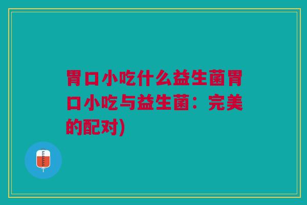 胃口小吃什么益生菌胃口小吃与益生菌:完美的配对)