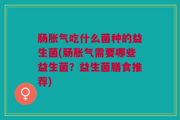 肠胀气吃什么菌种的益生菌(肠胀气需要哪些益生菌?益生菌膳食推荐)