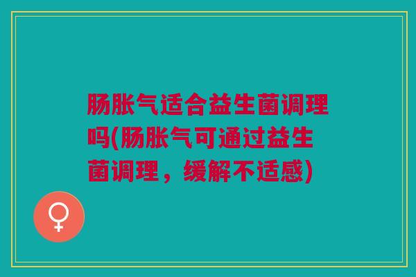 肠适合益生菌调理吗(肠可通过益生菌调理,缓解不适感) 肠适合益生菌调理吗(肠可通过益生菌调理,缓解不适感)