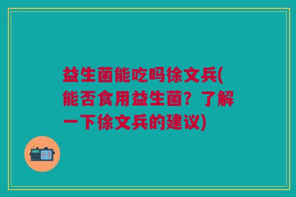 益生菌能吃吗徐文兵(能否食用益生菌?了解一下徐文兵的建议)